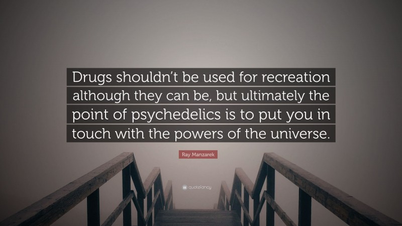 Ray Manzarek Quote: “Drugs shouldn’t be used for recreation although they can be, but ultimately the point of psychedelics is to put you in touch with the powers of the universe.”