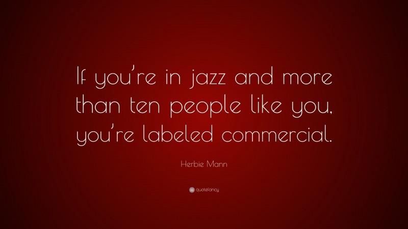 Herbie Mann Quote: “If you’re in jazz and more than ten people like you, you’re labeled commercial.”