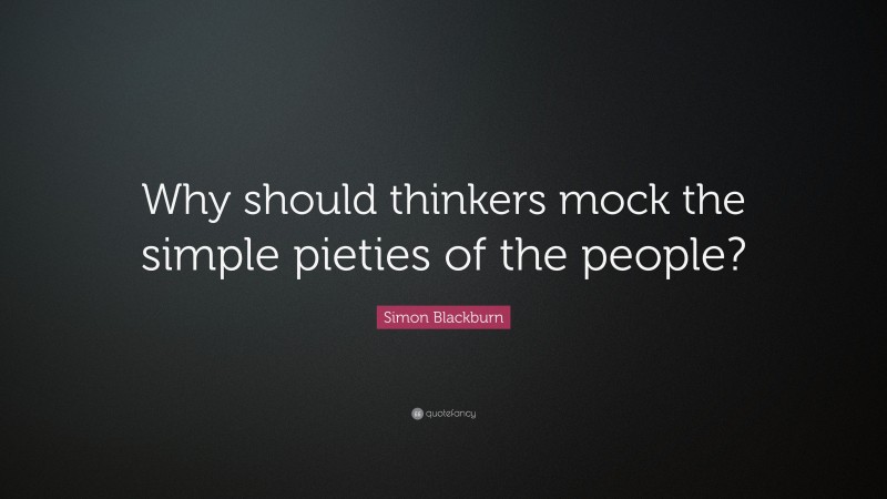 Simon Blackburn Quote: “Why should thinkers mock the simple pieties of the people?”