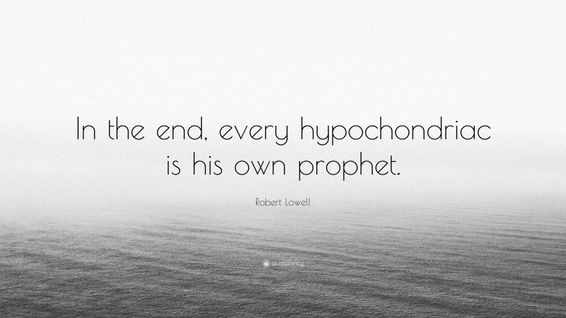 Robert Lowell Quote: “In the end, every hypochondriac is his own prophet.”