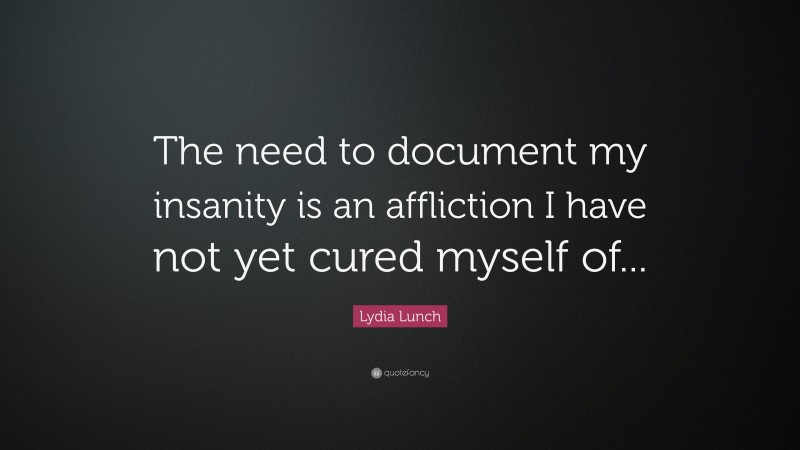 Lydia Lunch Quote: “The need to document my insanity is an affliction I have not yet cured myself of...”