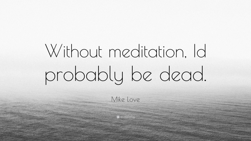Mike Love Quote: “Without meditation, Id probably be dead.”