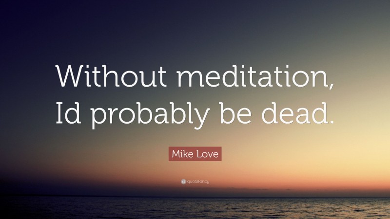 Mike Love Quote: “Without meditation, Id probably be dead.”