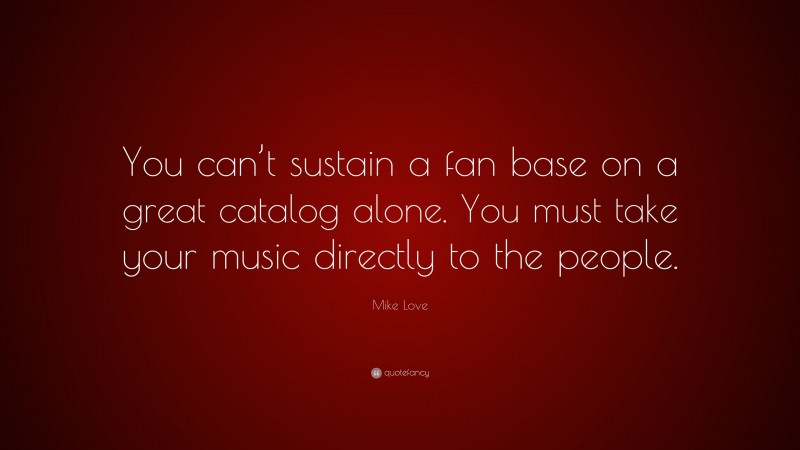 Mike Love Quote: “You can’t sustain a fan base on a great catalog alone. You must take your music directly to the people.”
