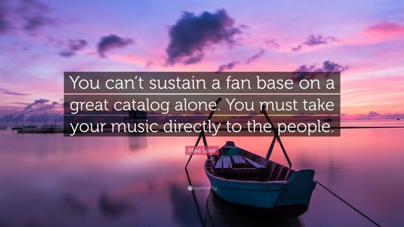 Mike Love Quote: “You can’t sustain a fan base on a great catalog alone. You must take your music directly to the people.”