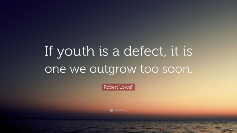 Robert Lowell Quote: “If youth is a defect, it is one we outgrow too soon.”