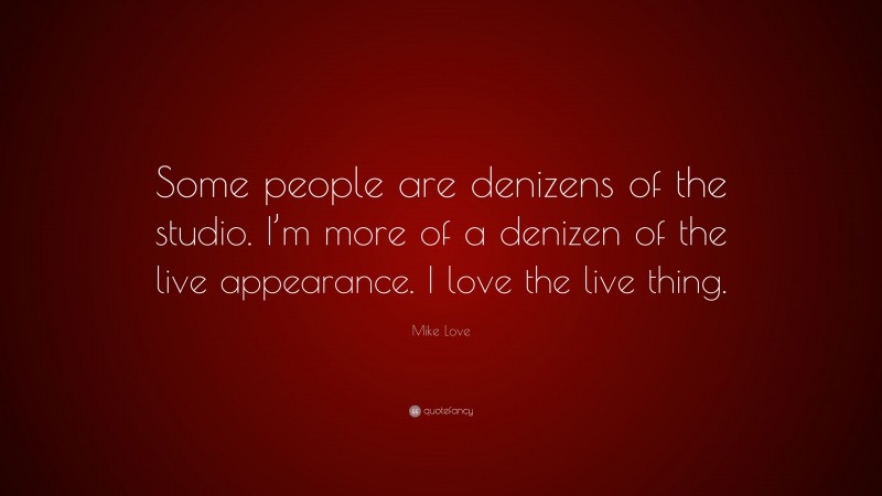 Mike Love Quote: “Some people are denizens of the studio. I’m more of a denizen of the live appearance. I love the live thing.”