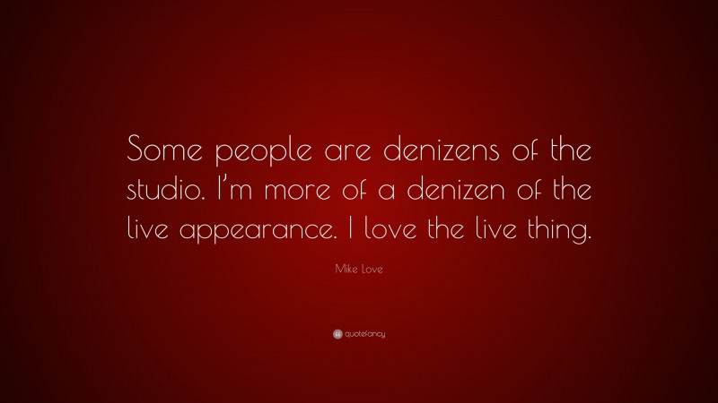 Mike Love Quote: “Some people are denizens of the studio. I’m more of a denizen of the live appearance. I love the live thing.”