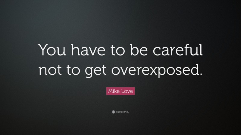 Mike Love Quote: “You have to be careful not to get overexposed.”