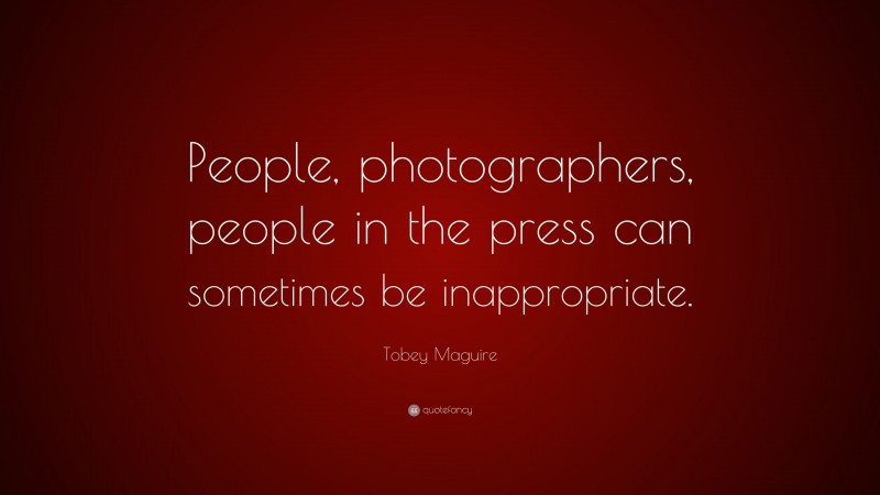 Tobey Maguire Quote: “People, photographers, people in the press can sometimes be inappropriate.”