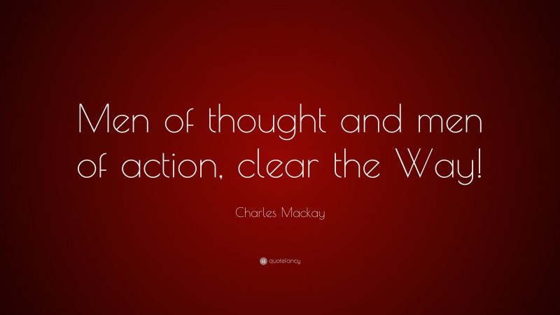 Charles Mackay Quote: “Men of thought and men of action, clear the Way!”