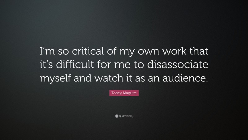Tobey Maguire Quote: “I’m so critical of my own work that it’s difficult for me to disassociate myself and watch it as an audience.”