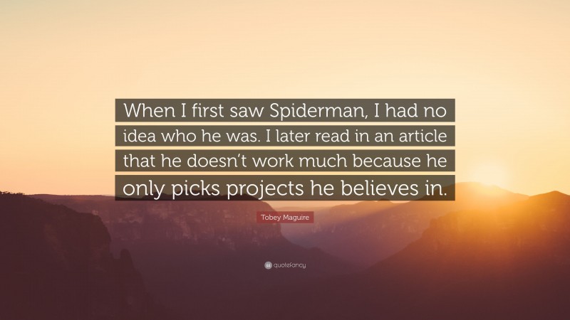 Tobey Maguire Quote: “When I first saw Spiderman, I had no idea who he was. I later read in an article that he doesn’t work much because he only picks projects he believes in.”