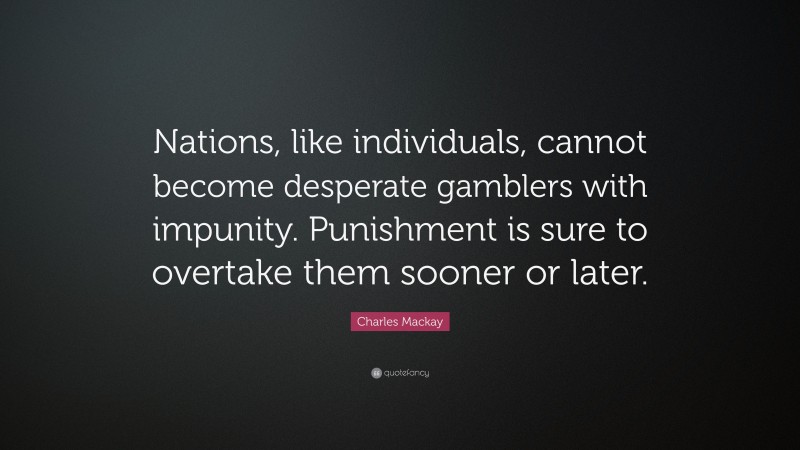 Charles Mackay Quote: “Nations, like individuals, cannot become desperate gamblers with impunity. Punishment is sure to overtake them sooner or later.”
