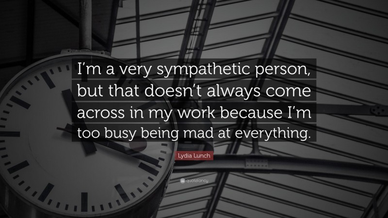 Lydia Lunch Quote: “I’m a very sympathetic person, but that doesn’t always come across in my work because I’m too busy being mad at everything.”