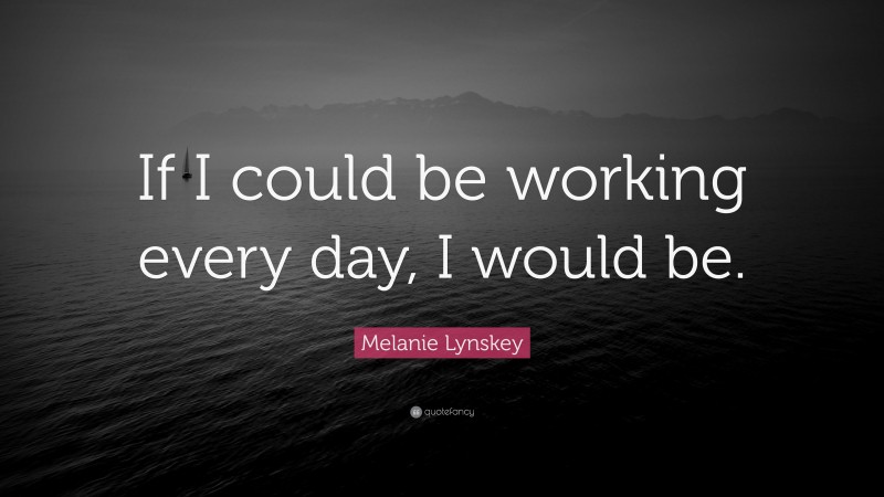 Melanie Lynskey Quote: “If I could be working every day, I would be.”