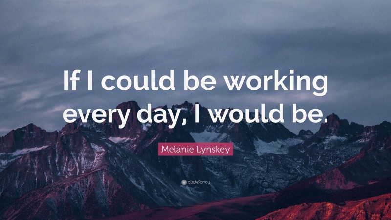 Melanie Lynskey Quote: “If I could be working every day, I would be.”