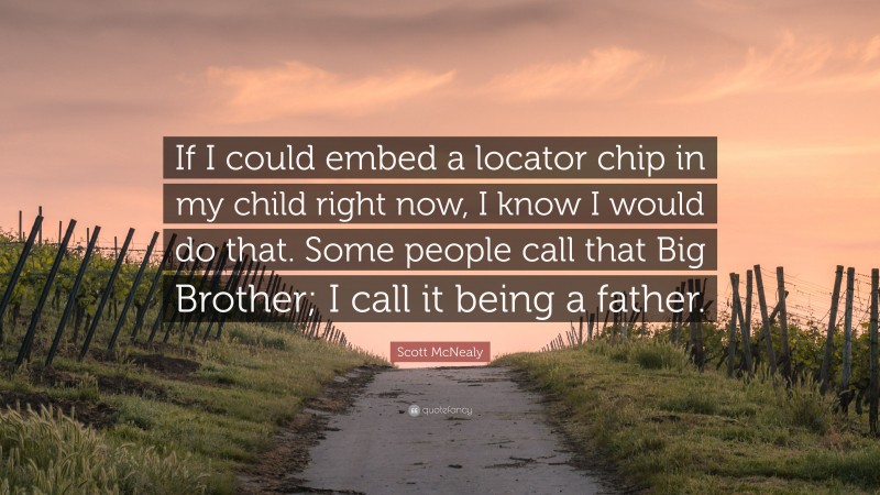 Scott McNealy Quote: “If I could embed a locator chip in my child right now, I know I would do that. Some people call that Big Brother; I call it being a father.”