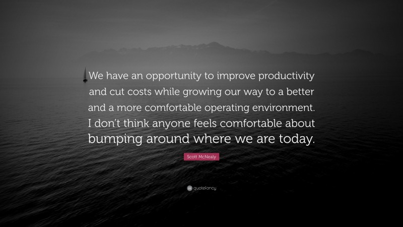 Scott McNealy Quote: “We have an opportunity to improve productivity and cut costs while growing our way to a better and a more comfortable operating environment. I don’t think anyone feels comfortable about bumping around where we are today.”