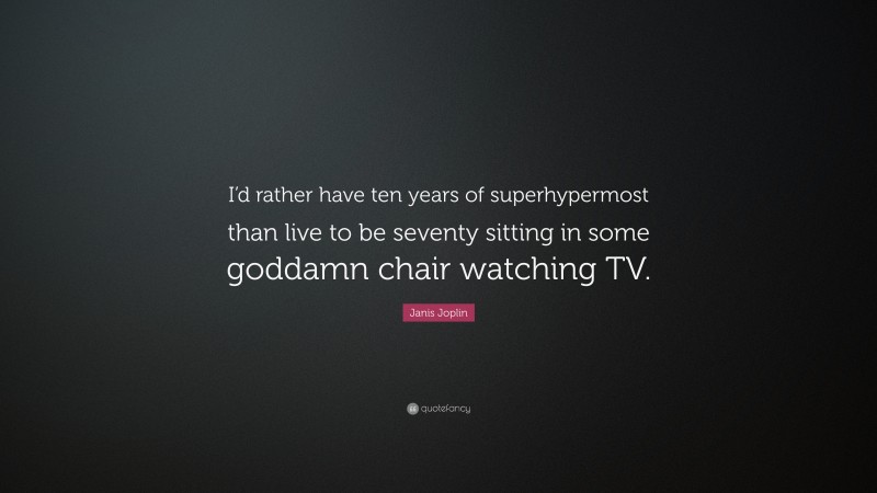 Janis Joplin Quote: “I’d rather have ten years of superhypermost than live to be seventy sitting in some goddamn chair watching TV.”