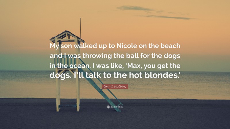 John C. McGinley Quote: “My son walked up to Nicole on the beach and I was throwing the ball for the dogs in the ocean. I was like, ‘Max, you get the dogs. I’ll talk to the hot blondes.’”