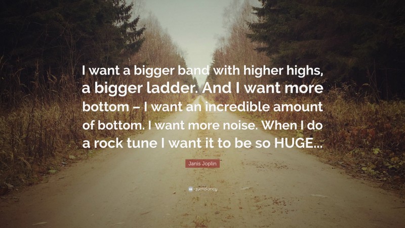 Janis Joplin Quote: “I want a bigger band with higher highs, a bigger ladder. And I want more bottom – I want an incredible amount of bottom. I want more noise. When I do a rock tune I want it to be so HUGE...”
