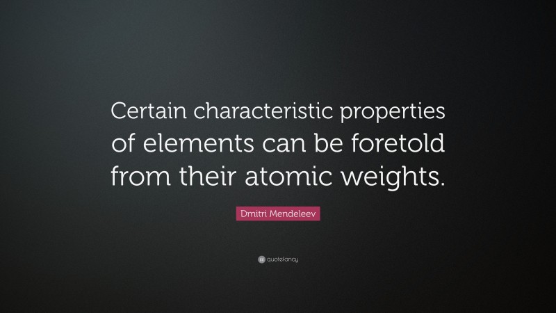 Dmitri Mendeleev Quote: “Certain characteristic properties of elements can be foretold from their atomic weights.”