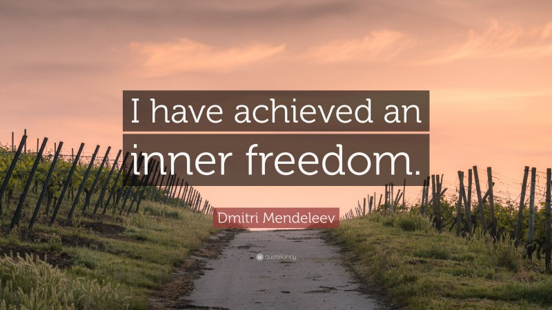 Dmitri Mendeleev Quote: “I have achieved an inner freedom.”