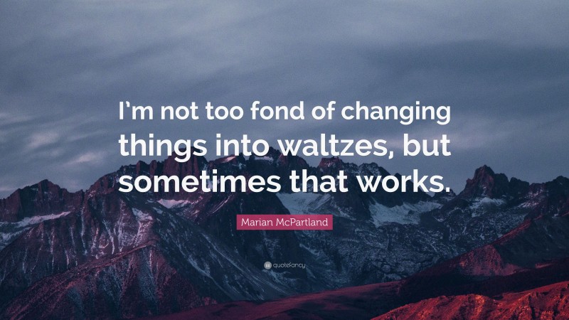 Marian McPartland Quote: “I’m not too fond of changing things into waltzes, but sometimes that works.”