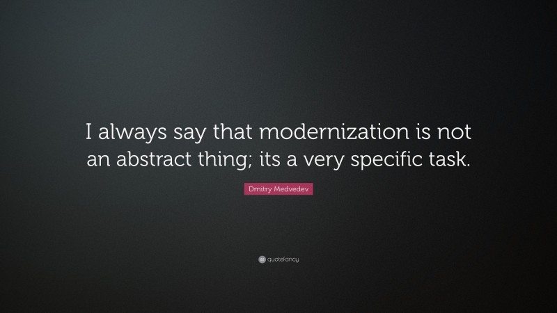 Dmitry Medvedev Quote: “I always say that modernization is not an abstract thing; its a very specific task.”