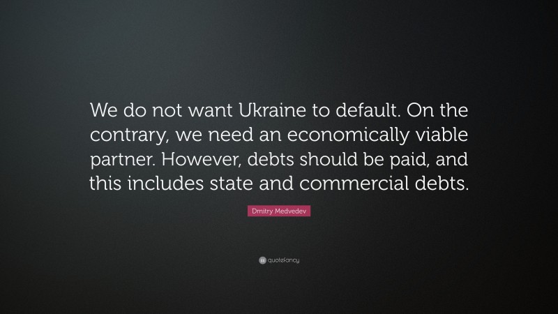 Dmitry Medvedev Quote: “We do not want Ukraine to default. On the contrary, we need an economically viable partner. However, debts should be paid, and this includes state and commercial debts.”