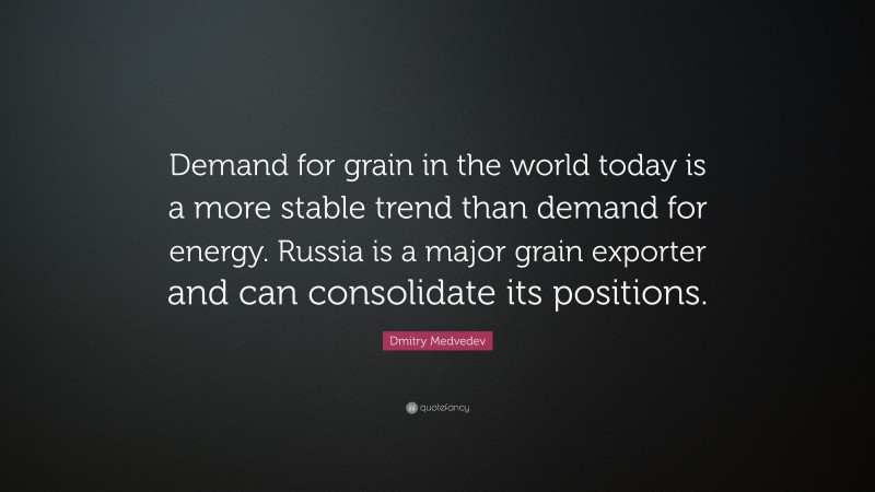 Dmitry Medvedev Quote: “Demand for grain in the world today is a more stable trend than demand for energy. Russia is a major grain exporter and can consolidate its positions.”