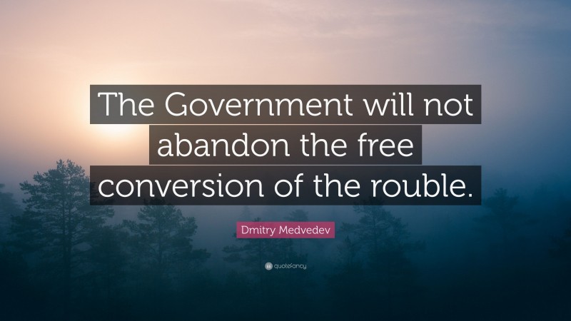 Dmitry Medvedev Quote: “The Government will not abandon the free conversion of the rouble.”