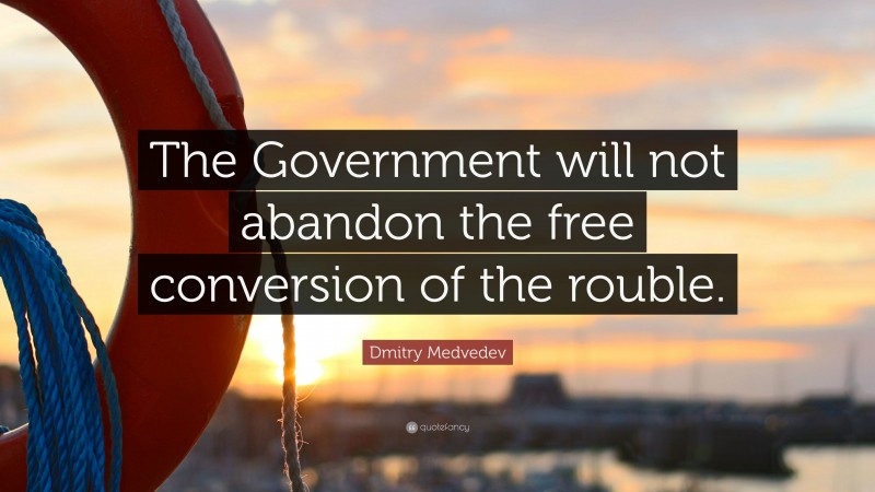 Dmitry Medvedev Quote: “The Government will not abandon the free conversion of the rouble.”