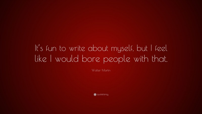 Walter Martin Quote: “It’s fun to write about myself, but I feel like I would bore people with that.”