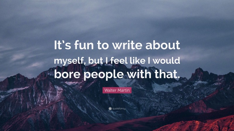 Walter Martin Quote: “It’s fun to write about myself, but I feel like I would bore people with that.”