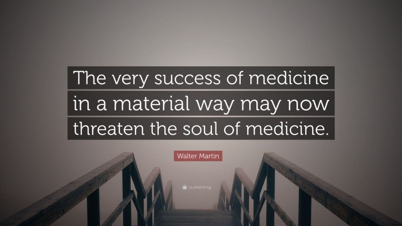 Walter Martin Quote: “The very success of medicine in a material way may now threaten the soul of medicine.”