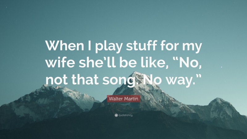 Walter Martin Quote: “When I play stuff for my wife she’ll be like, “No, not that song. No way.””