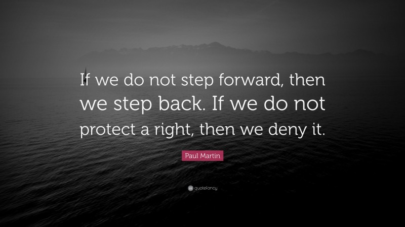 Paul Martin Quote: “If we do not step forward, then we step back. If we do not protect a right, then we deny it.”