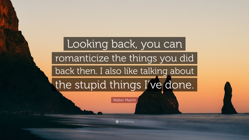 Walter Martin Quote: “Looking back, you can romanticize the things you did back then. I also like talking about the stupid things I’ve done.”