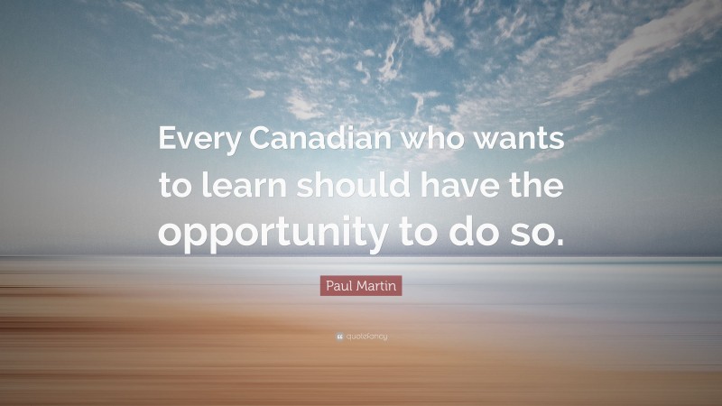 Paul Martin Quote: “Every Canadian who wants to learn should have the opportunity to do so.”