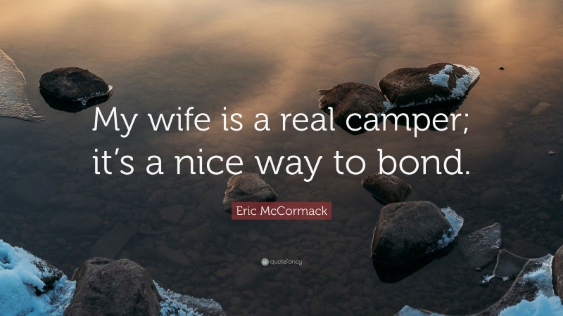 Eric McCormack Quote: “My wife is a real camper; it’s a nice way to bond.”
