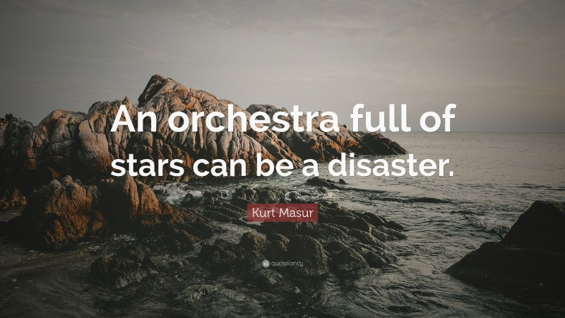 Kurt Masur Quote: “An orchestra full of stars can be a disaster.”
