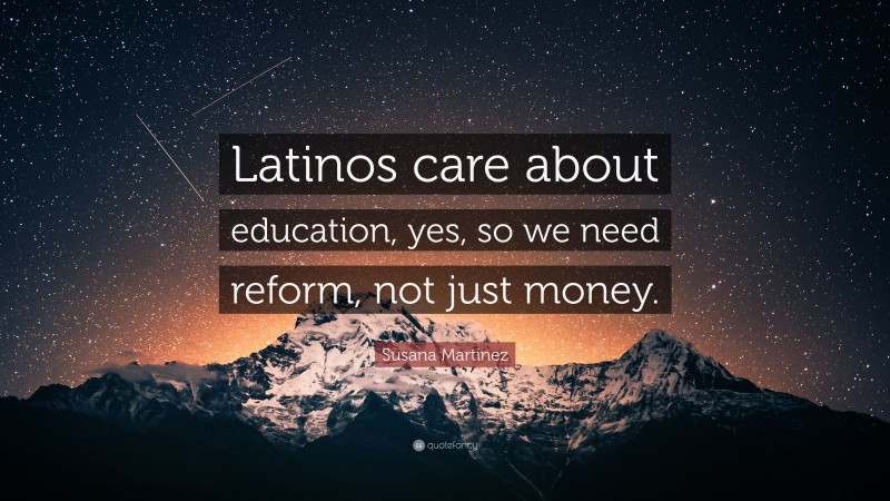 Susana Martinez Quote: “Latinos care about education, yes, so we need reform, not just money.”