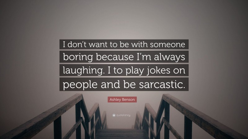 Ashley Benson Quote: “I don’t want to be with someone boring because I’m always laughing. I to play jokes on people and be sarcastic.”