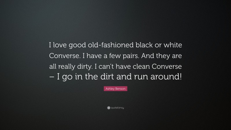 Ashley Benson Quote: “I love good old-fashioned black or white Converse. I have a few pairs. And they are all really dirty. I can’t have clean Converse – I go in the dirt and run around!”