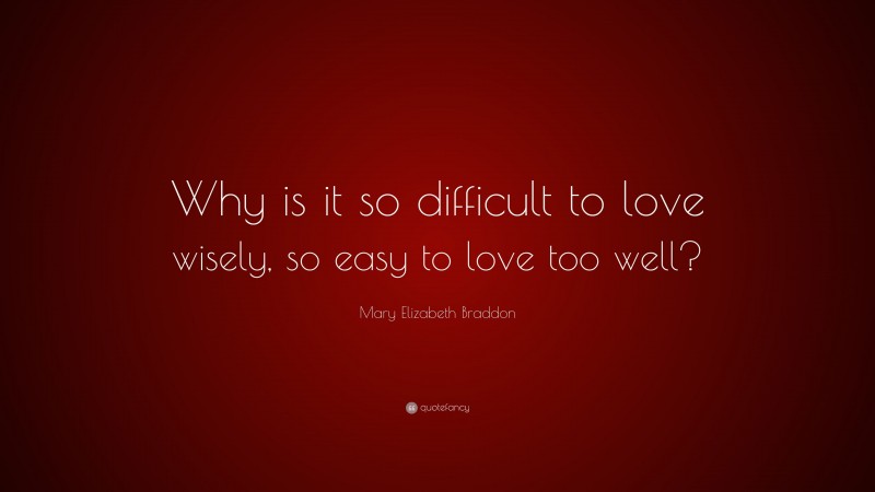 Mary Elizabeth Braddon Quote: “Why is it so difficult to love wisely, so easy to love too well?”