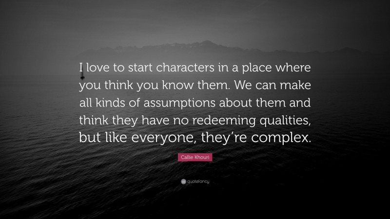 Callie Khouri Quote: “I love to start characters in a place where you think you know them. We can make all kinds of assumptions about them and think they have no redeeming qualities, but like everyone, they’re complex.”