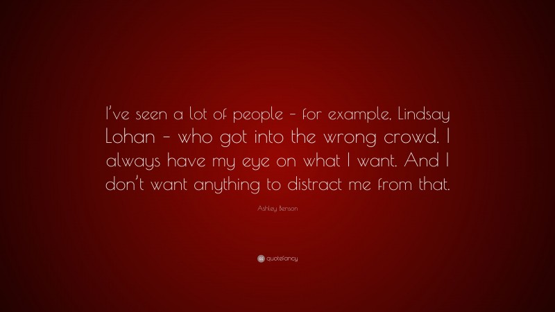 Ashley Benson Quote: “I’ve seen a lot of people – for example, Lindsay Lohan – who got into the wrong crowd. I always have my eye on what I want. And I don’t want anything to distract me from that.”