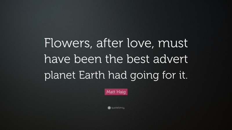 Matt Haig Quote: “Flowers, after love, must have been the best advert planet Earth had going for it.”